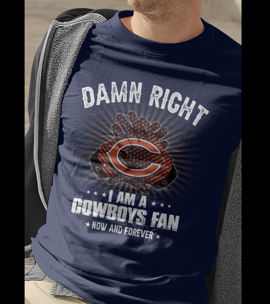 Damn Right I Am A Cowboys Fan Now And Forever Bears T-Shirt