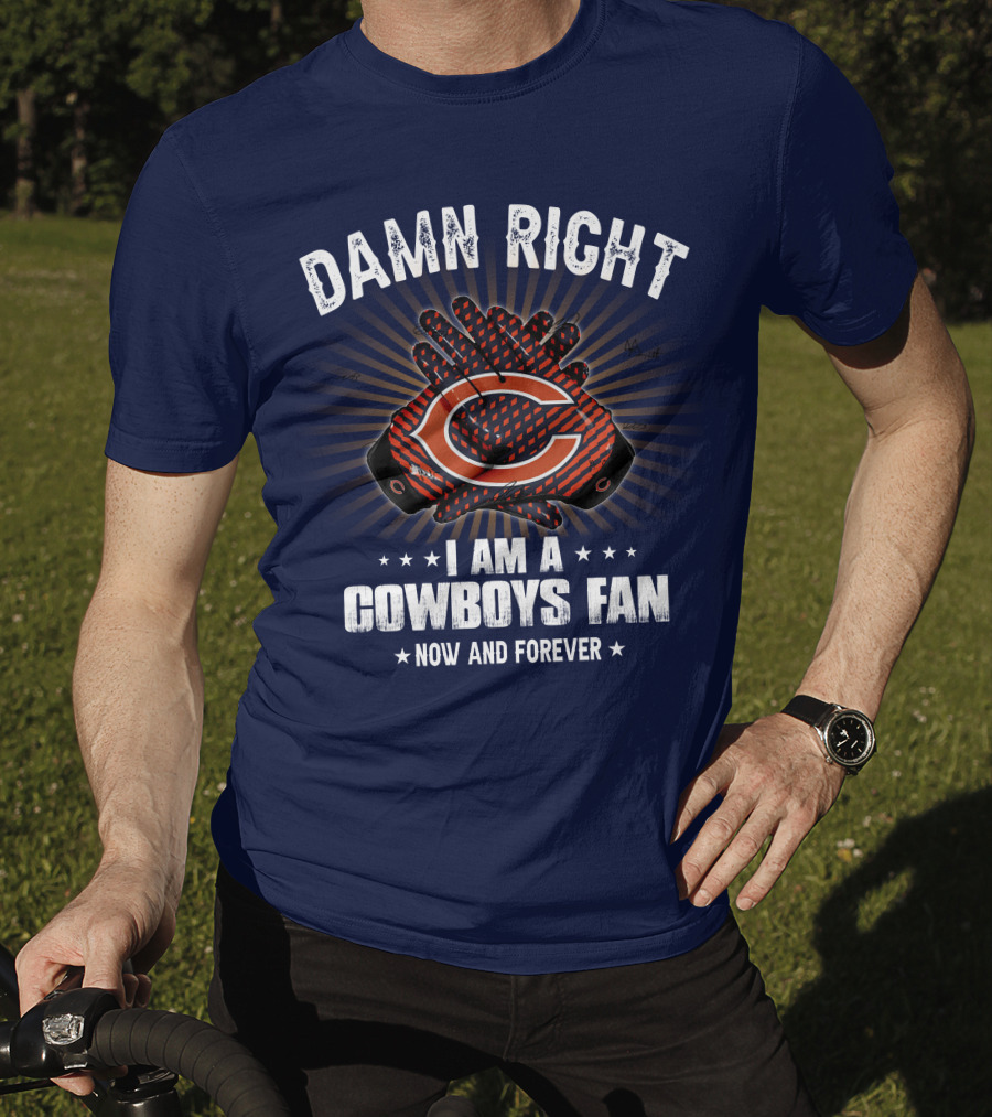 Damn Right I Am A Cowboys Fan Now And Forever Bears T-Shirt