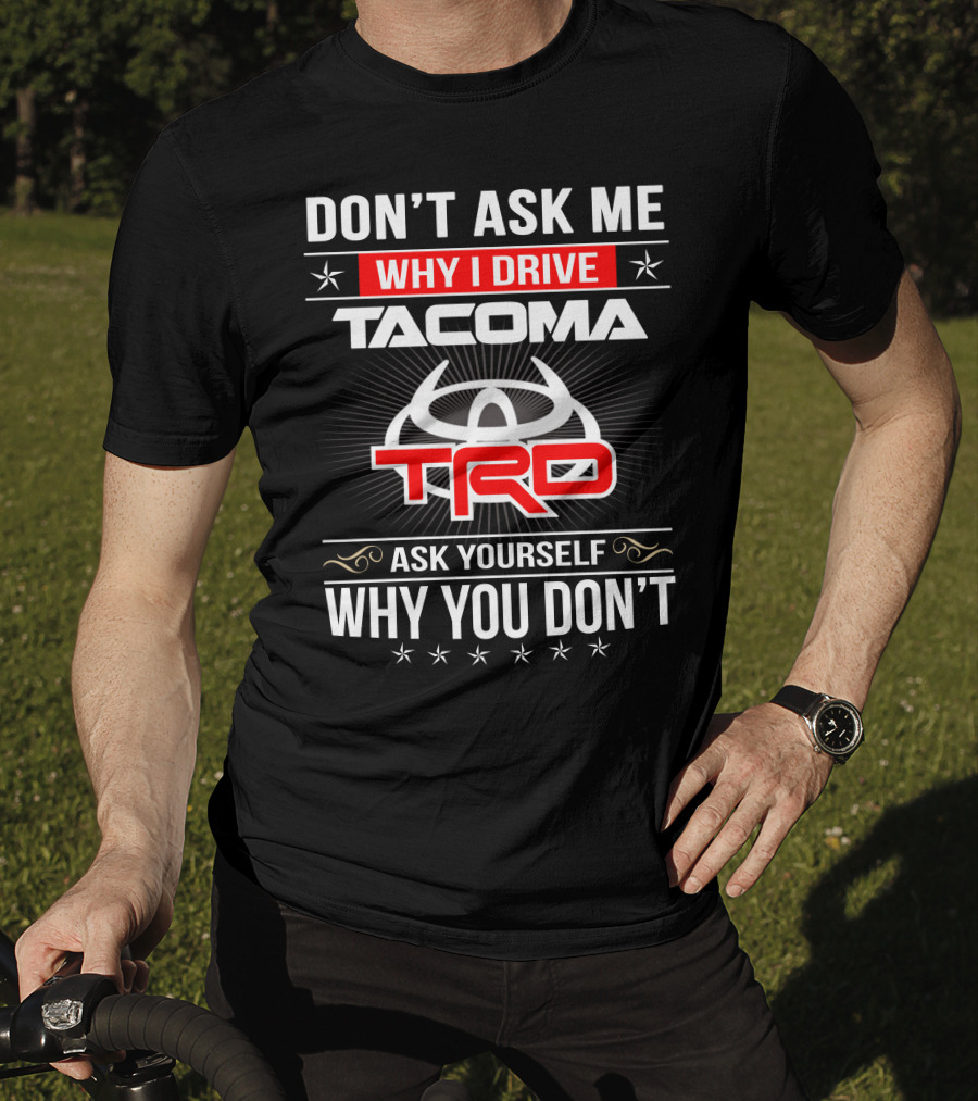 Don't Ask Me Why I Drive Tacoma Trd Ask Yourself Why You Don't T-Shirt