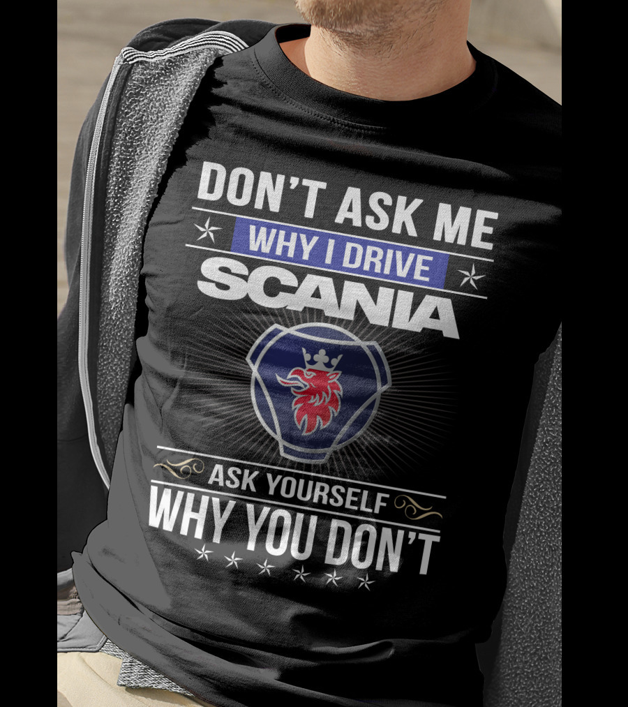 Don't Ask Me Why I Drive Scania Ask Yourself Why You Don't T-Shirt
