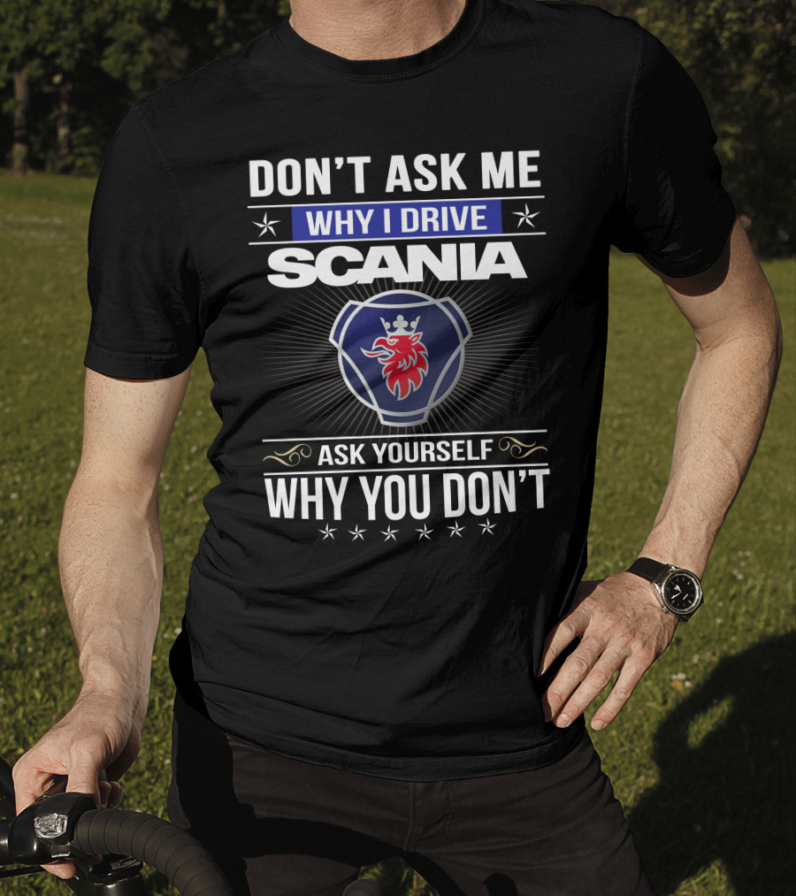 Don't Ask Me Why I Drive Scania Ask Yourself Why You Don't T-Shirt