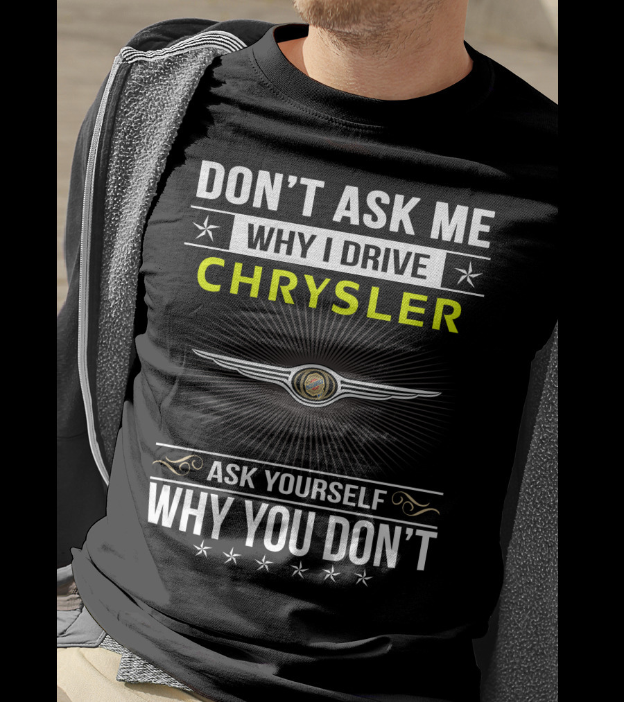 Don't Ask Me Why I Drive Chrysler Ask Yourself Why You Don't T-Shirt