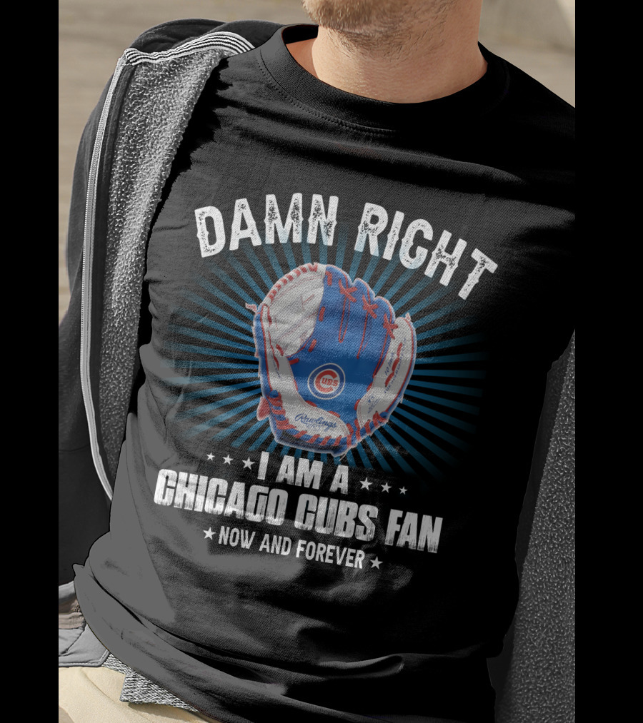 Damn Right I Am A Chicago Cubs Fan Now And Forever T-Shirt