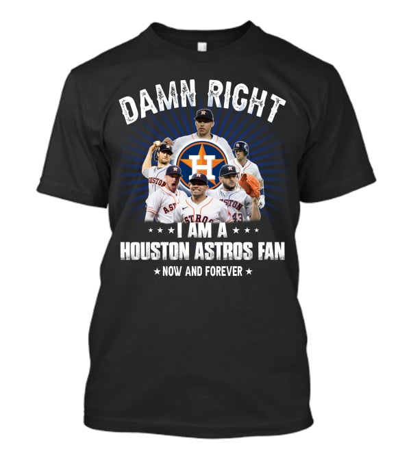 Damn Right I Am A Houston Astros Fan Now And Forever T-Shirt