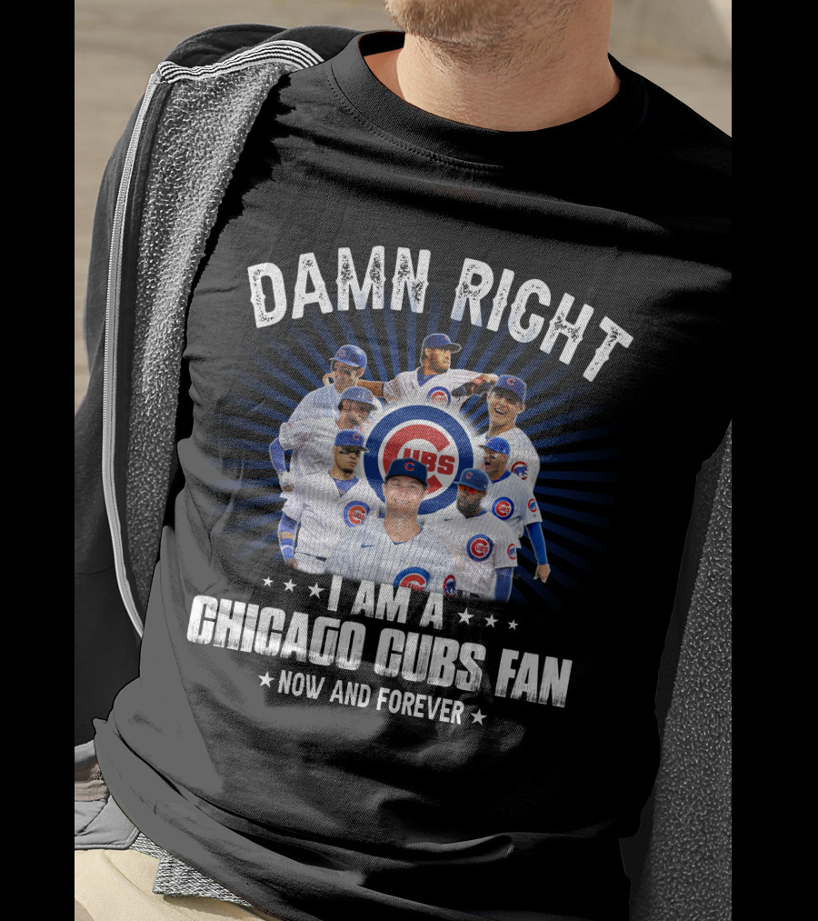 Damn Right I Am A Chicago Cubs Fan Now And Forever Cubs T-Shirt