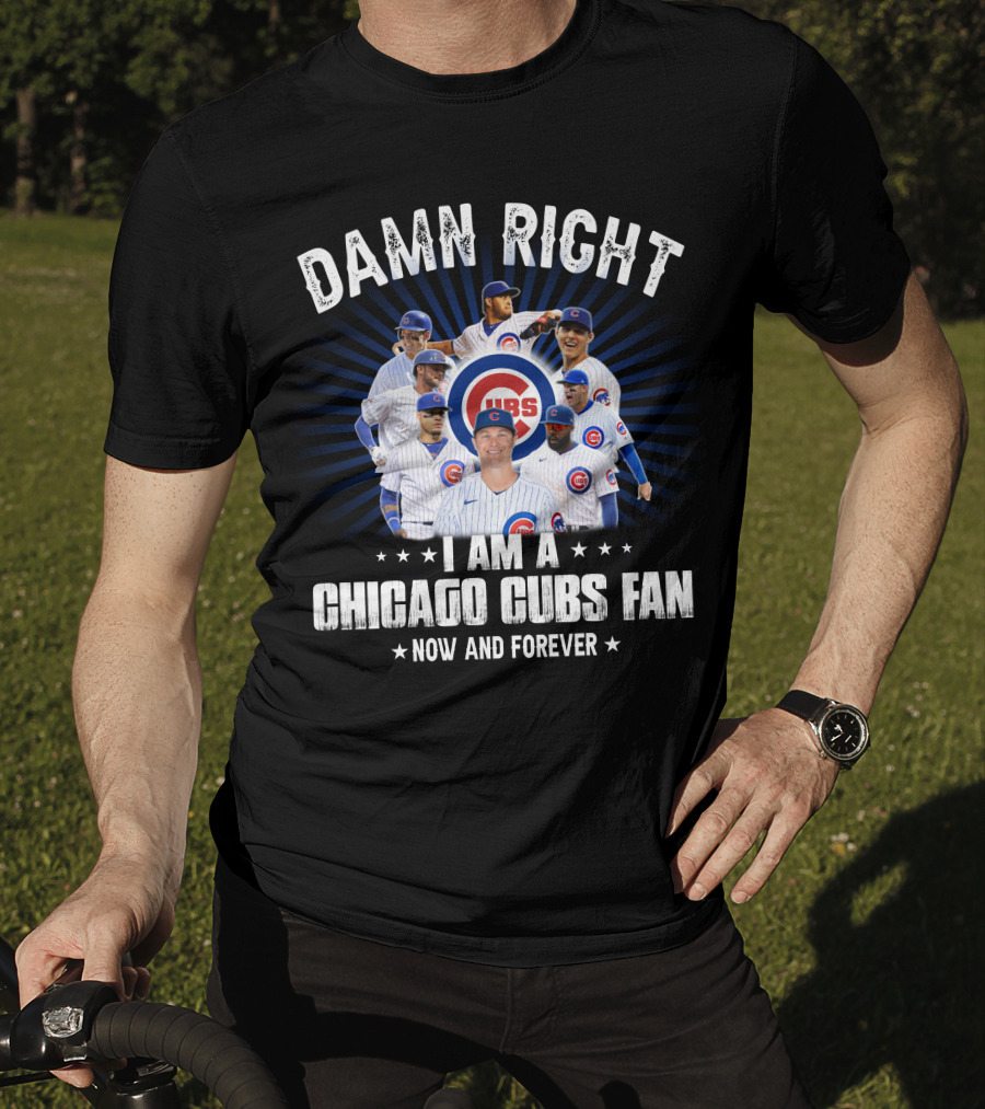 Damn Right I Am A Chicago Cubs Fan Now And Forever Cubs T-Shirt
