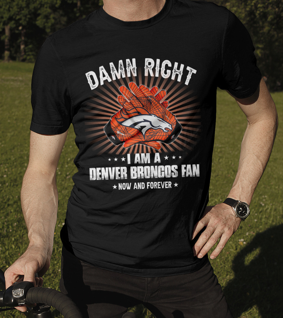Damn Right I Am A Denver Broncos Fan Now And Forever T-Shirt
