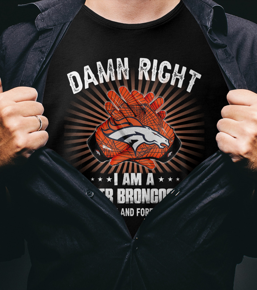 Damn Right I Am A Denver Broncos Fan Now And Forever T-Shirt