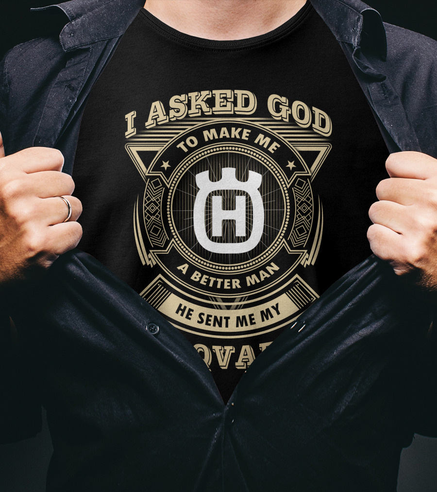 I Asked God To Make Me A Better Man He Sent Me My Husqvarna T-Shirt