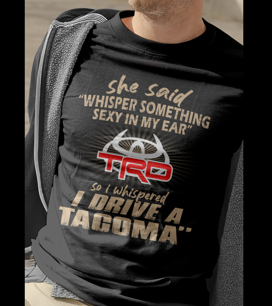 She Said Whisper Something Sexy In My Ear Trd So I Whispered I Drive A Tacoma T-Shirt