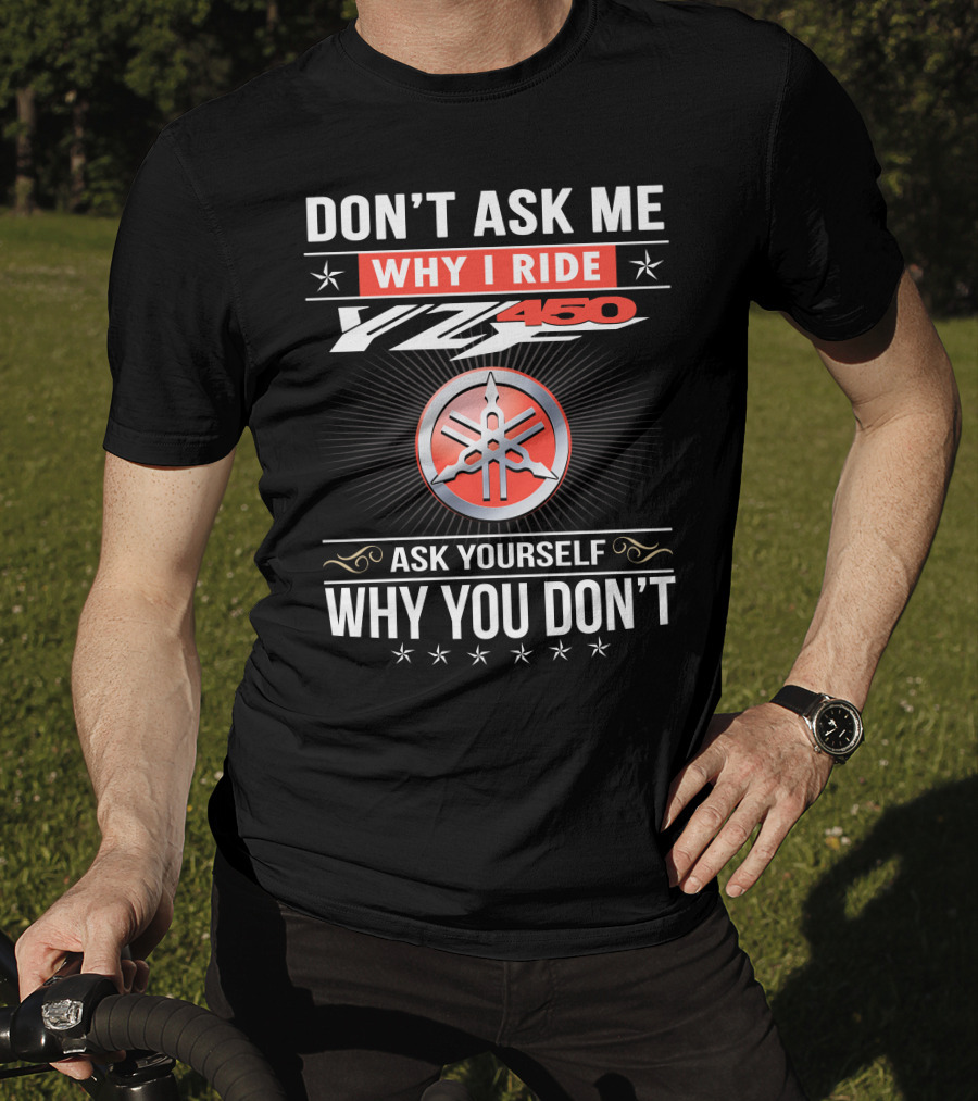 Don't Ask Me Why I Ride Yz450 Ask Yourself Why You Don't T-Shirt