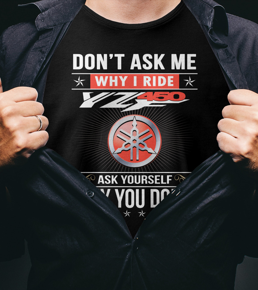Don't Ask Me Why I Ride Yz450 Ask Yourself Why You Don't T-Shirt