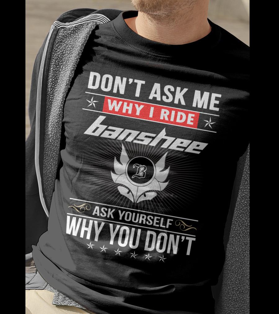 Don't Ask Me Why I Ride Banshee Ask Yourself Why You Don't T-Shirt