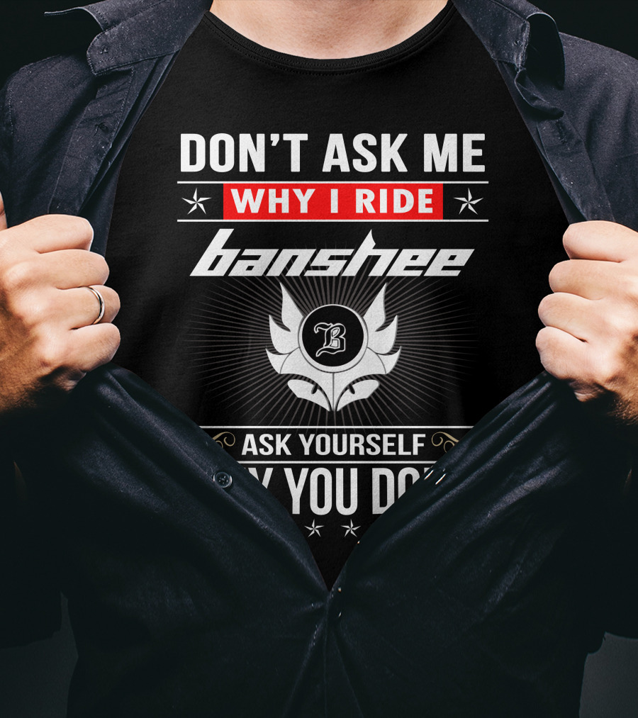 Don't Ask Me Why I Ride Banshee Ask Yourself Why You Don't T-Shirt