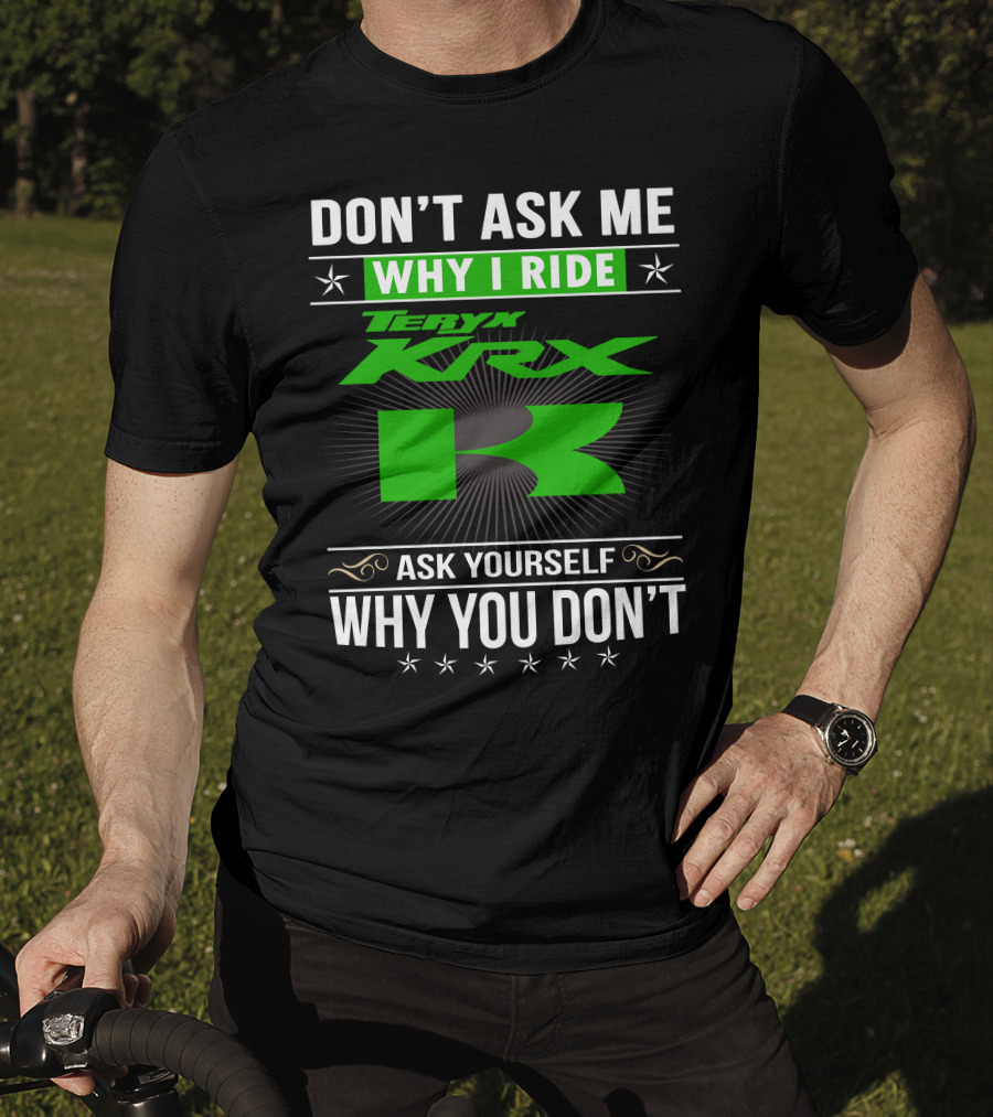 Teryx KRX Don't Ask Me Why I Ride Ask Yourself Why You Don't T-Shirt