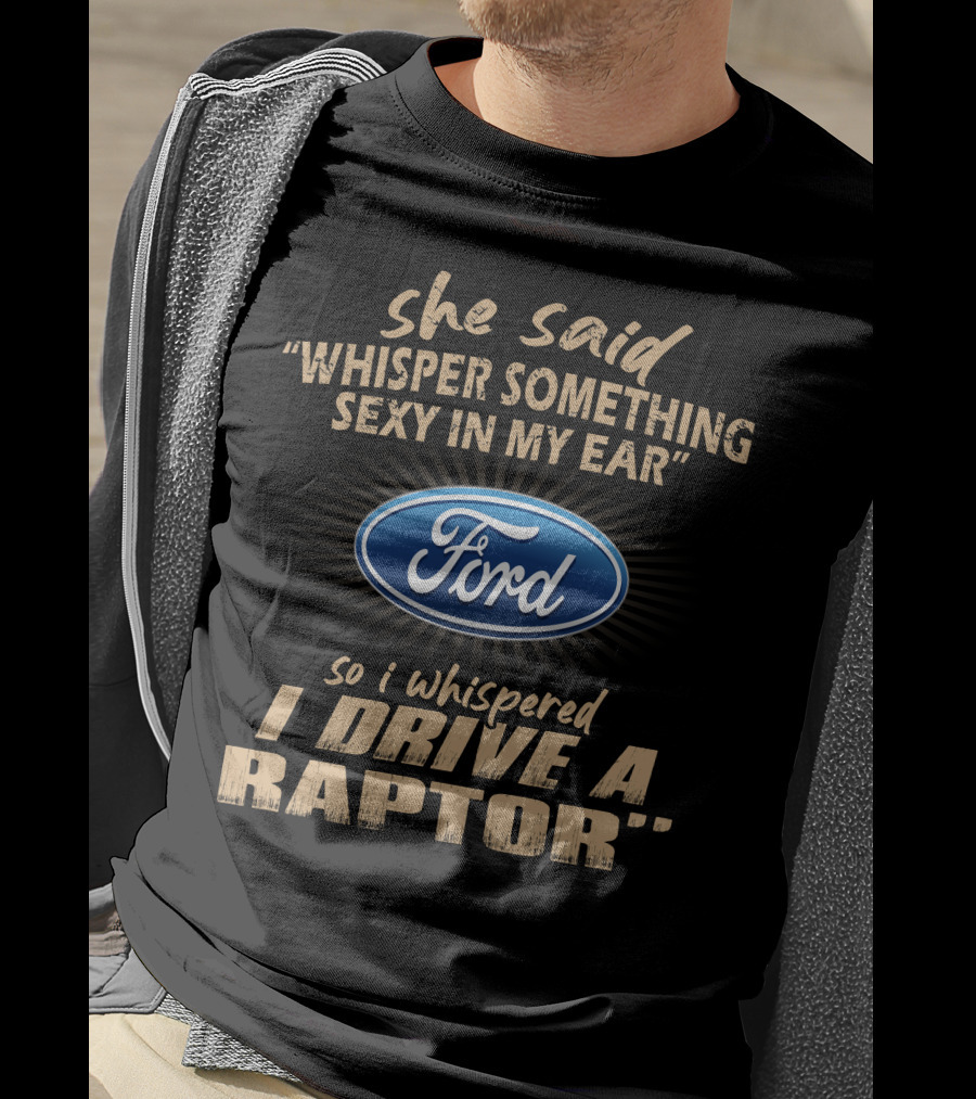 She Said Whisper Something Sexy In My Ear Ford So I Whispered I Drive A Raptor T-Shirt