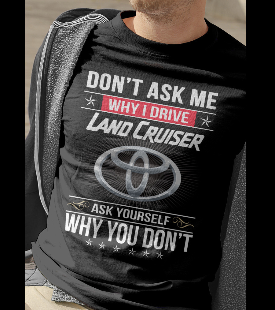 Don't Ask Me Why I Drive Land Cruiser Ask Yourself Why You Don't T-Shirt