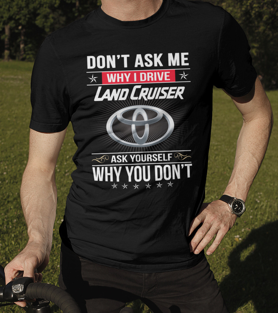Don't Ask Me Why I Drive Land Cruiser Ask Yourself Why You Don't T-Shirt