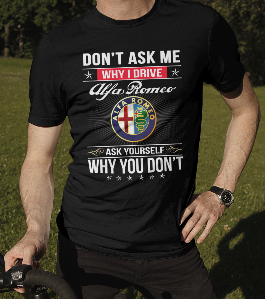 Don't Ask Me Why I Drive Alfa Romeo Ask Yourself Why You Don't Alfa Romeo T-Shirt
