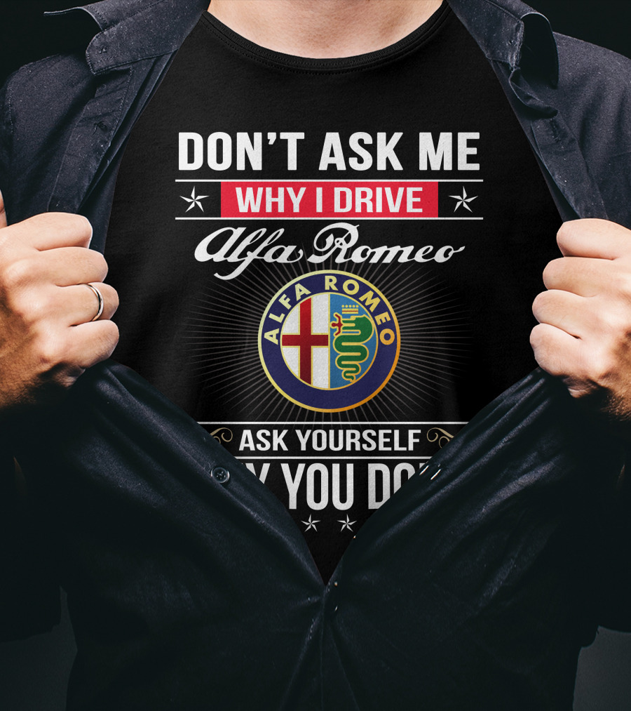 Don't Ask Me Why I Drive Alfa Romeo Ask Yourself Why You Don't Alfa Romeo T-Shirt