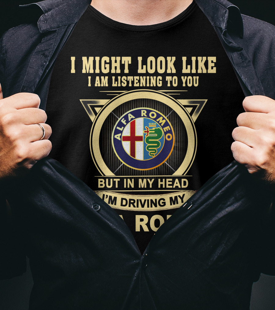 I Might Look Like I Am Listening To You But In My Head I'm Driving My Alfa Romeo T-Shirt