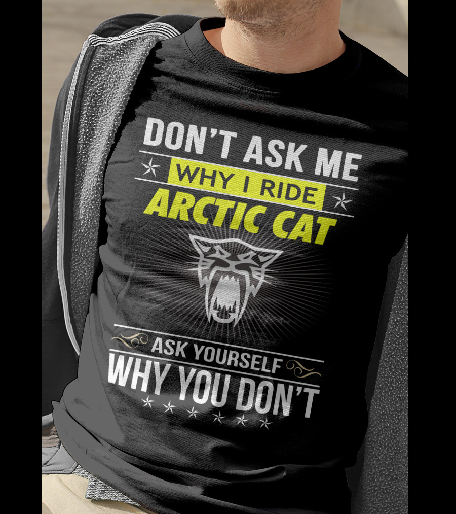 Don't Ask Me Why I Ride Arctic Cat Ask Yourself Why You Don't T-Shirt