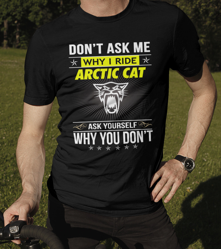 Don't Ask Me Why I Ride Arctic Cat Ask Yourself Why You Don't T-Shirt