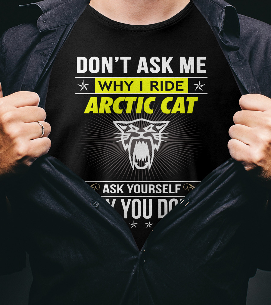 Don't Ask Me Why I Ride Arctic Cat Ask Yourself Why You Don't T-Shirt