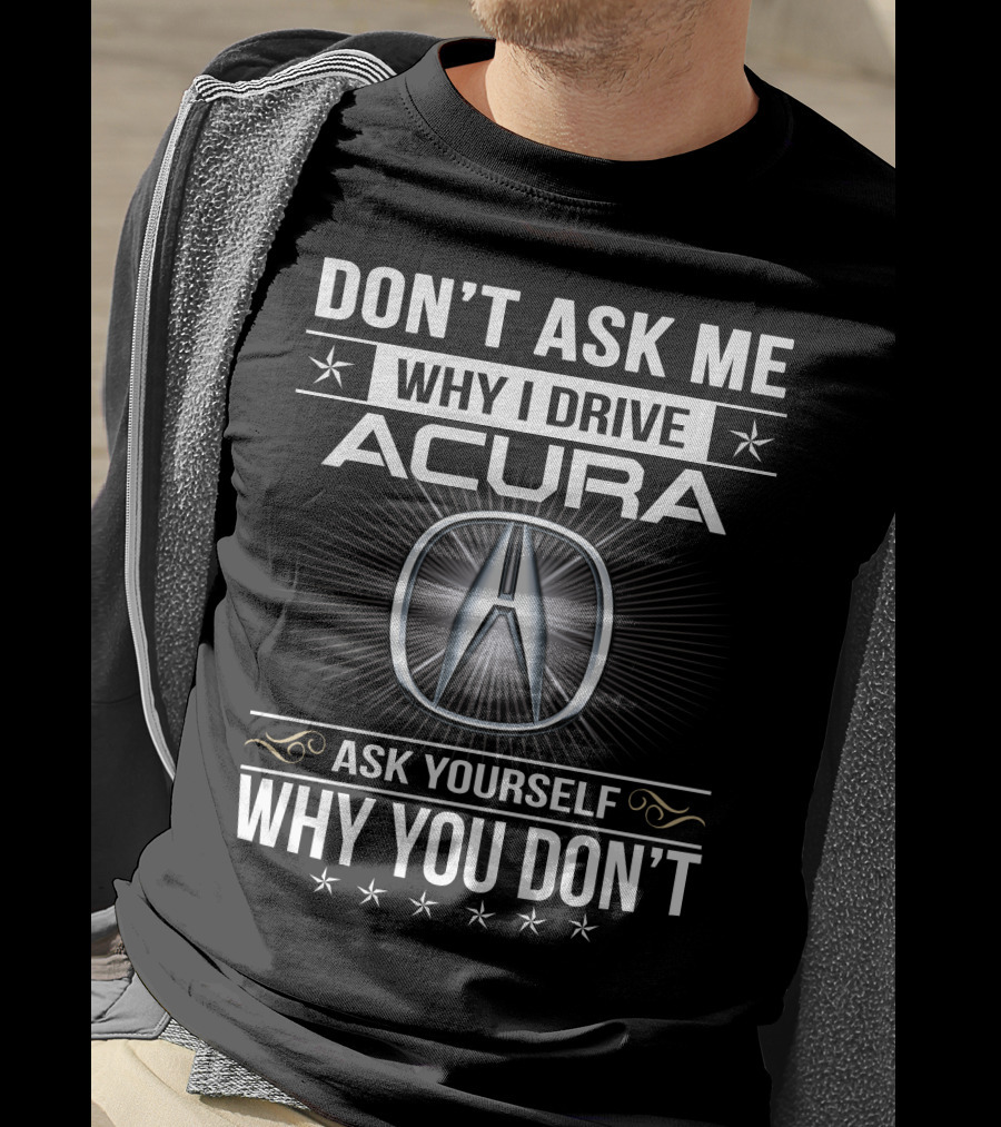 Don't Ask Me Why I Drive Acura Ask Yourself Why You Don't T-Shirt