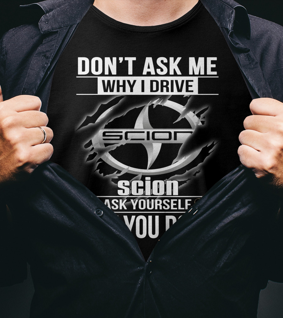 Don't Ask Me Why I Drive Scion Ask Yourself Why You Don't Scion T-Shirt