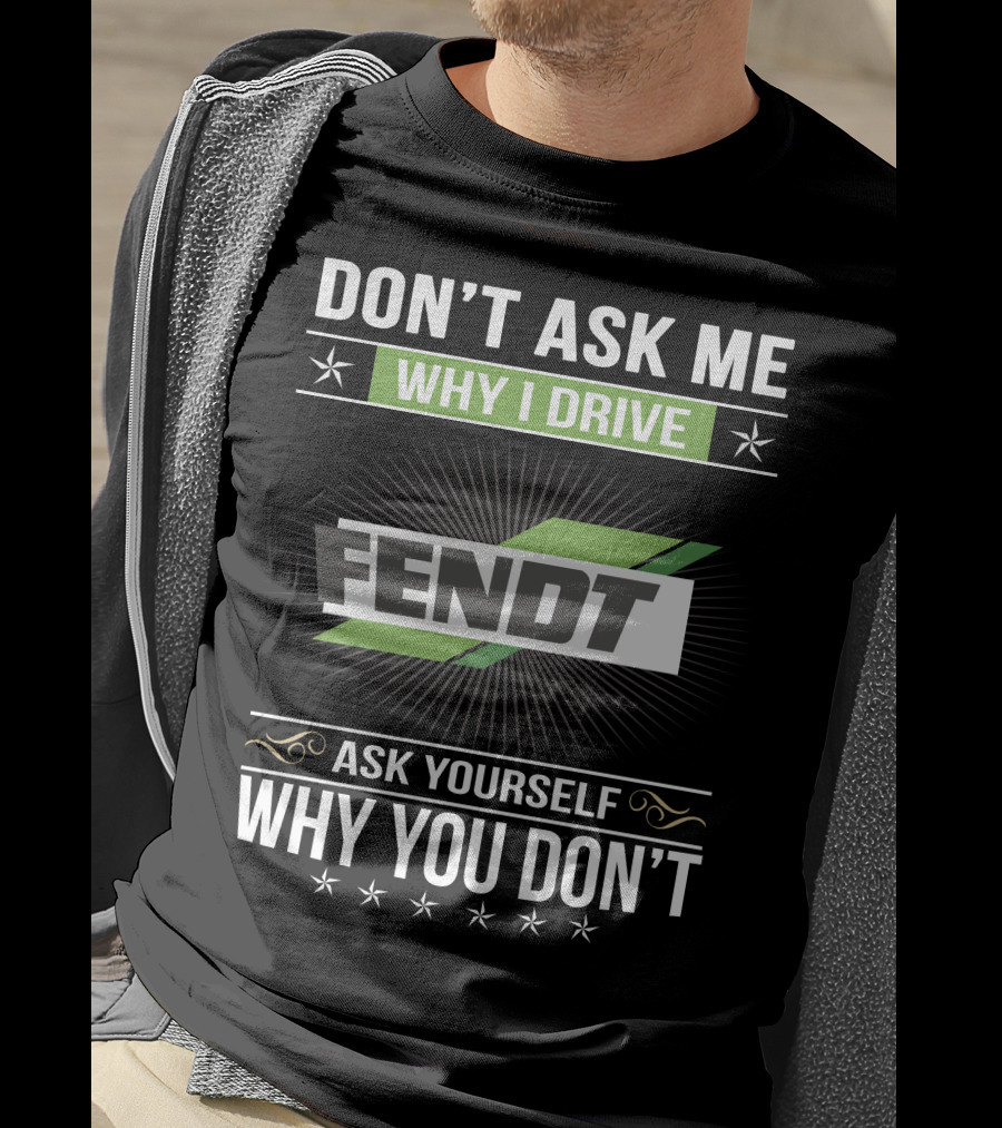 Don't Ask Me Why I Drive Fendt Ask Yourself Why You Don't T-Shirt