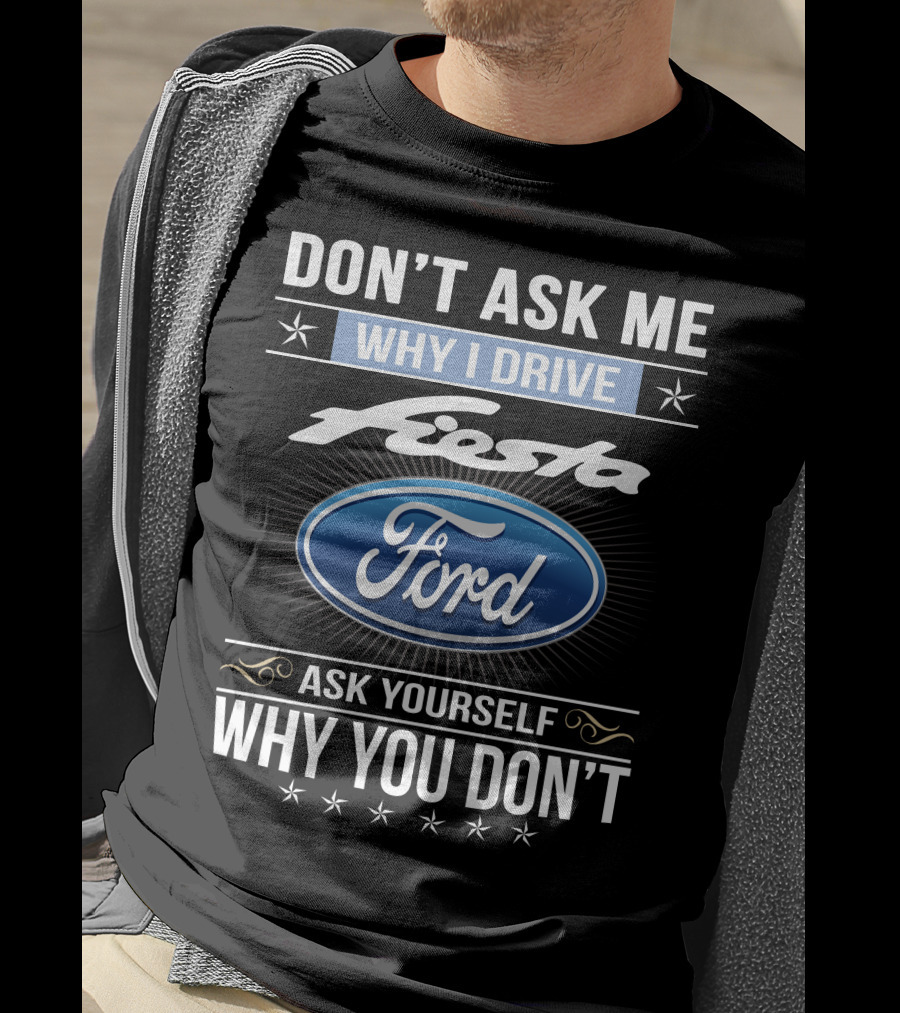 Don't Ask Me Why I Drive Ford Fiesta Ask Yourself Why You Don't T-Shirt