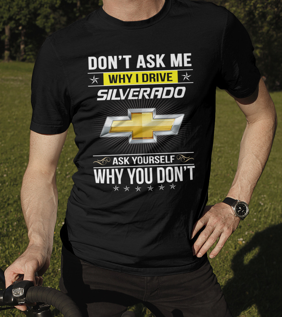 Don't Ask Me Why I Drive Silverado Chevrolet Ask Yourself Why You Don't T-Shirt