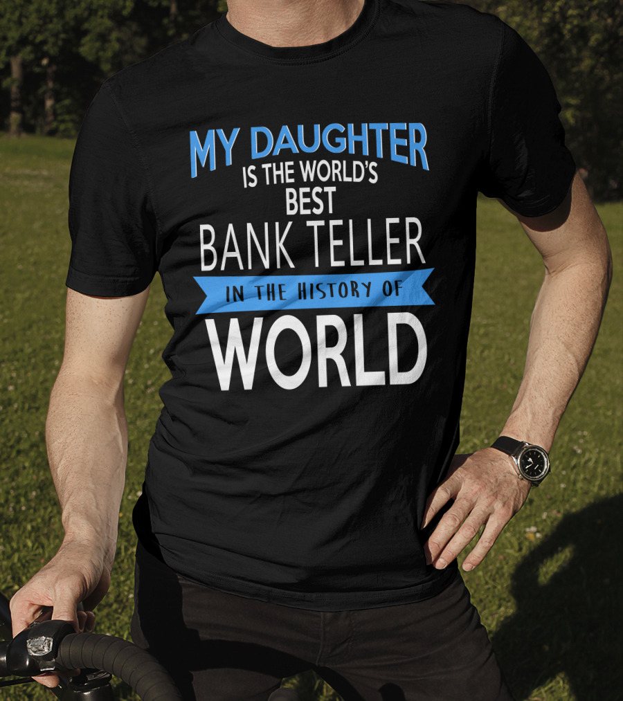 My Daughter Is The World's Best Bank Teller In The History Of World T-Shirt