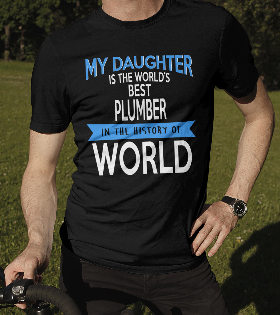 My Daughter Is The World's Best Plumber In The History Of World T-Shirt