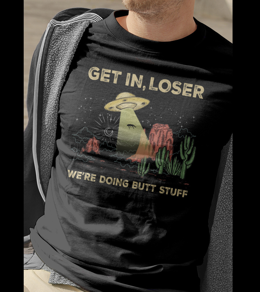 Get In Loser UFO Alien Abduction In Desert We're Doing Butt Stuff T-Shirt