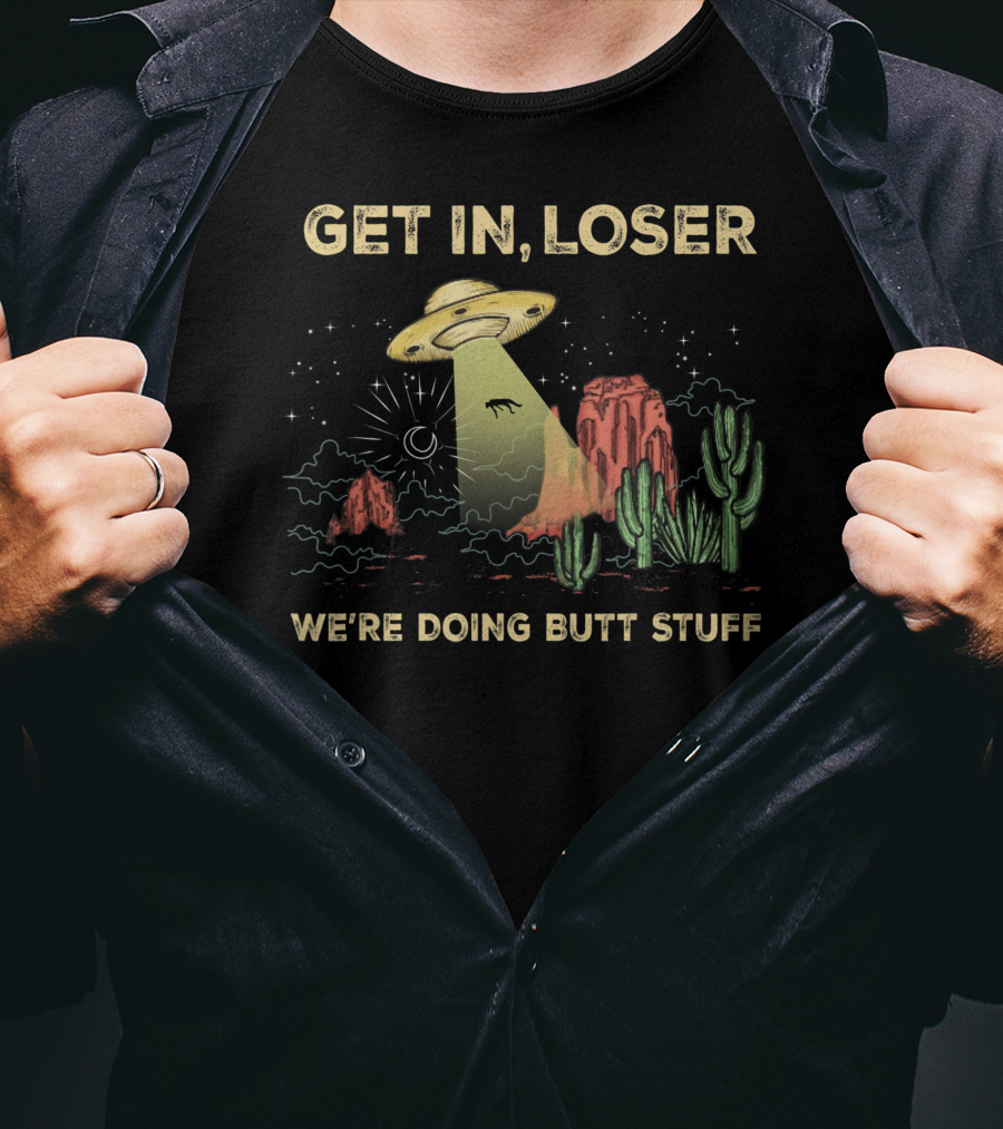 Get In Loser UFO Alien Abduction In Desert We're Doing Butt Stuff T-Shirt