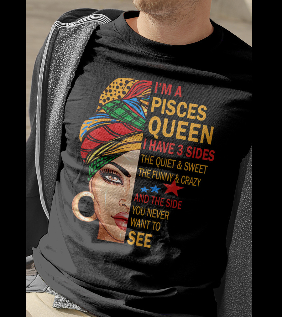 I'm A Pisces Queen I Have 3 Sides The Quiet Sweet Funny Crazy Never Want To See T-Shirt