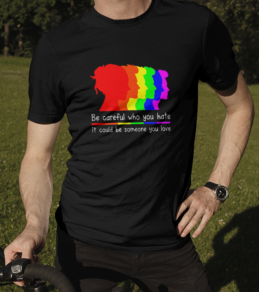 Be Careful Who You Hate It Could Be Someone You Love Pride Rainbow T-Shirt