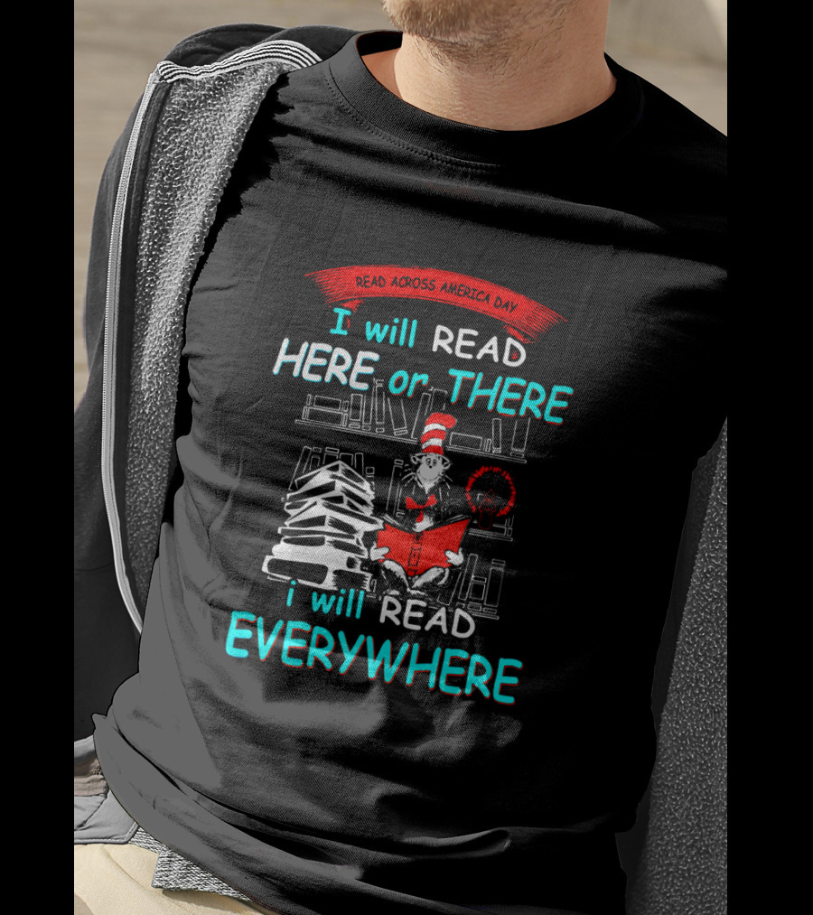 Read Across America Day I Will Read Here Or There I Will Read Everywhere Dr Seuss Cat In The Hat T-Shirt