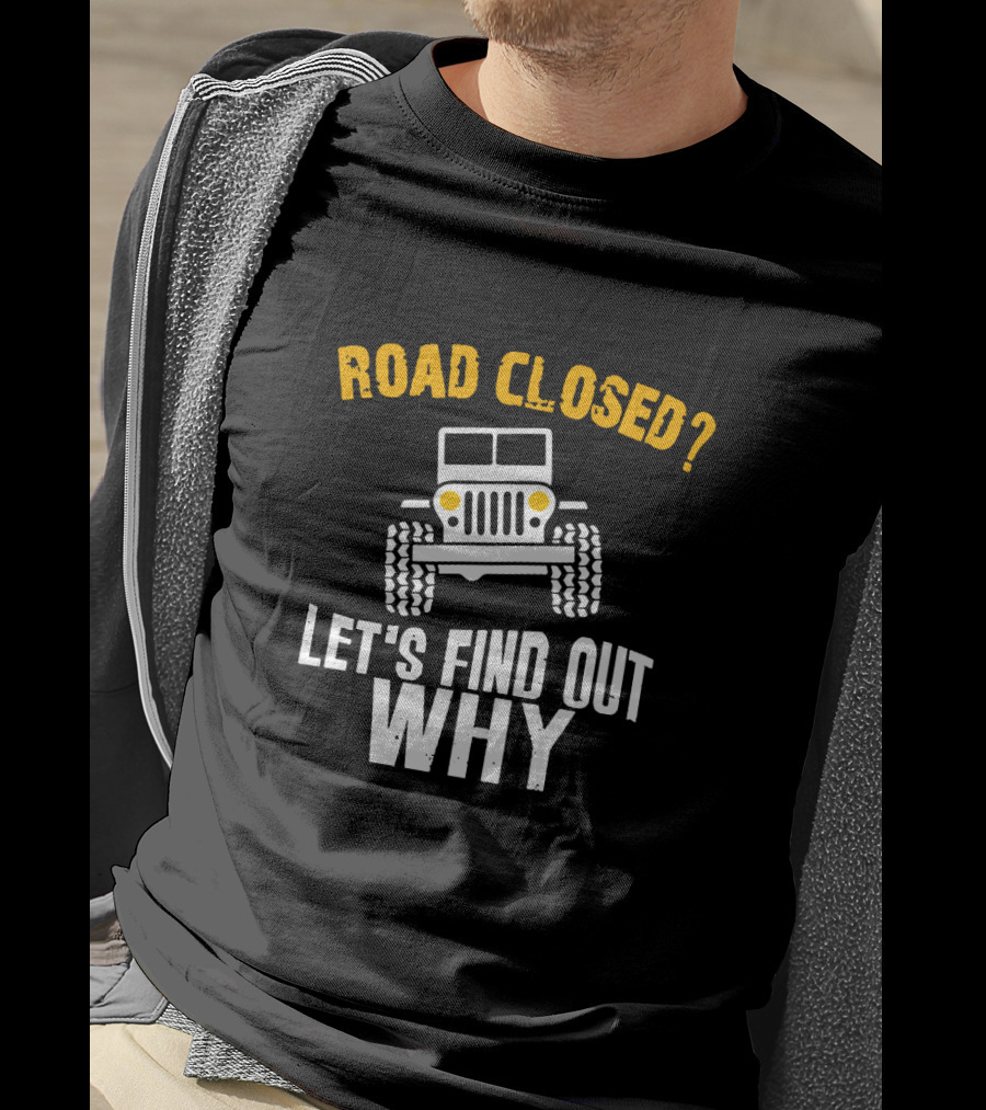 Road Closed? Jeep Adventure Let's Find Out Why T-Shirt
