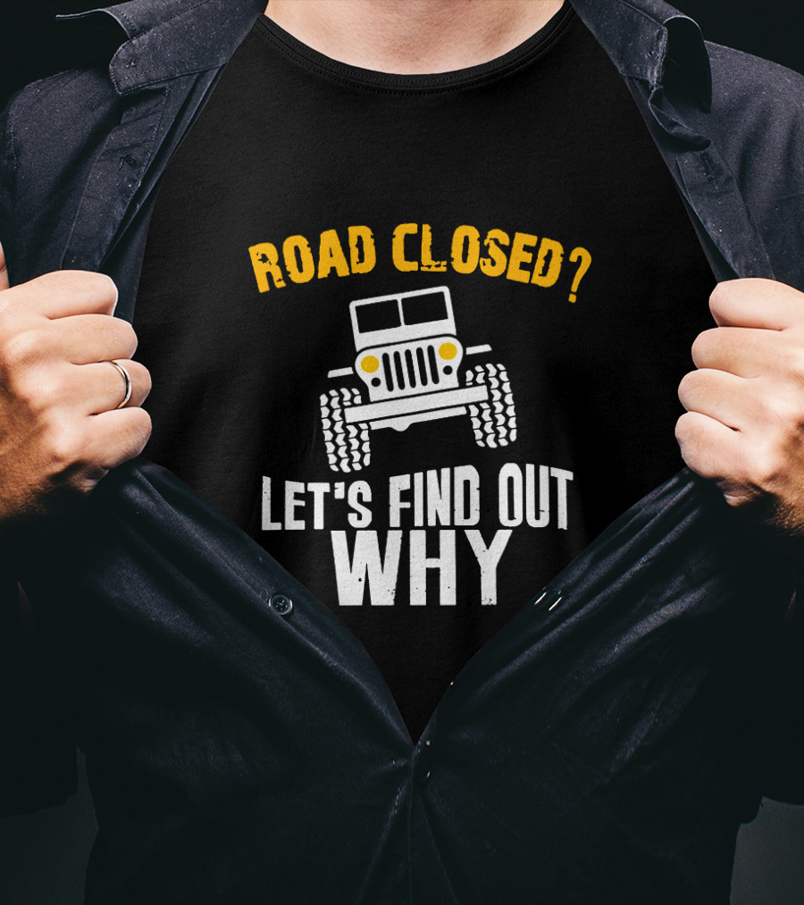 Road Closed? Jeep Adventure Let's Find Out Why T-Shirt