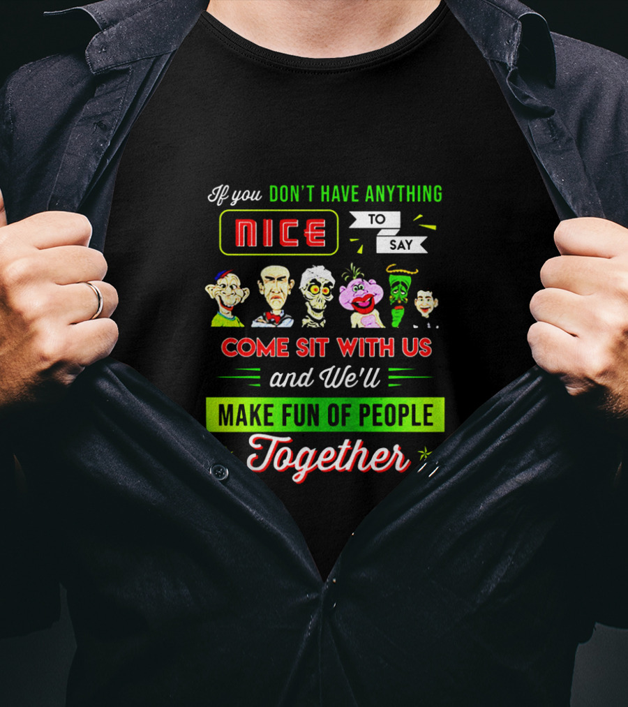 Deconstructing Humor With Jeff Dunham Puppets: If You Don't Have Anything Nice To Say, Come Sit With Us And We'll Make Fun Of People Together T-Shirt