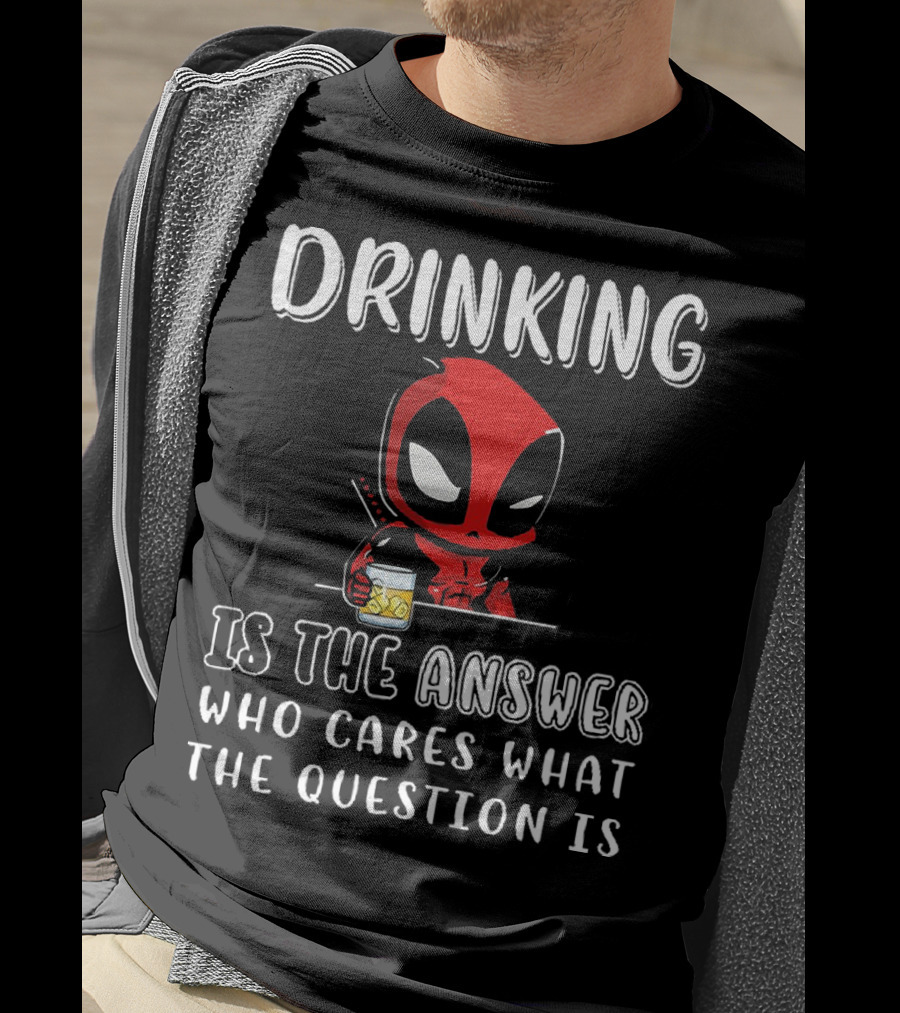 Deadpool Drinking Is The Answer Who Cares What The Question Is T-Shirt