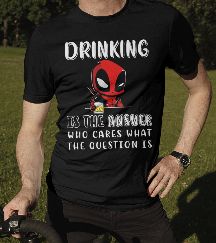 Deadpool Drinking Is The Answer Who Cares What The Question Is T-Shirt