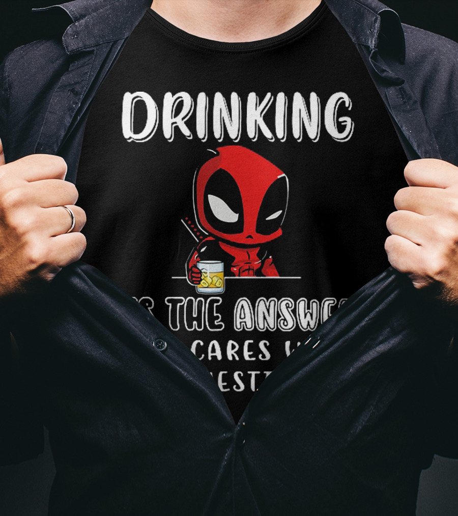 Deadpool Drinking Is The Answer Who Cares What The Question Is T-Shirt