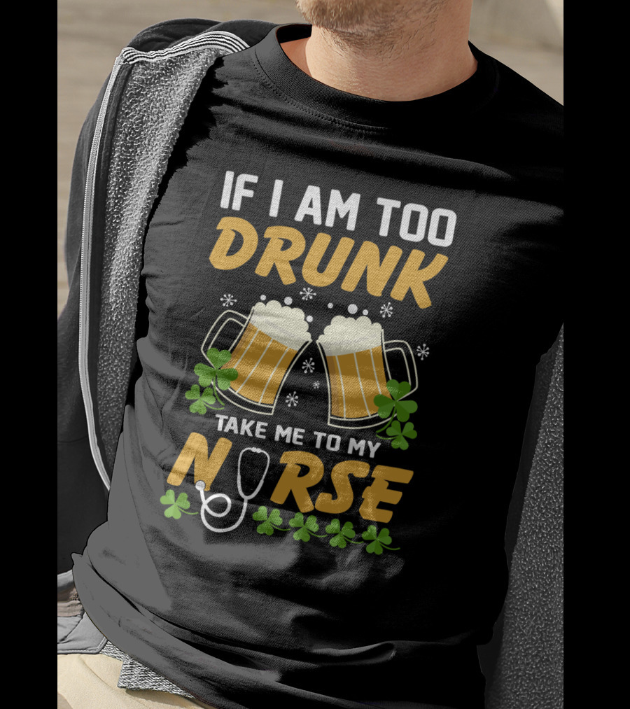 If I Am Too Drunk Take Me To My Nurse Patrick's Day Beer Mugs And Shamrocks T-Shirt