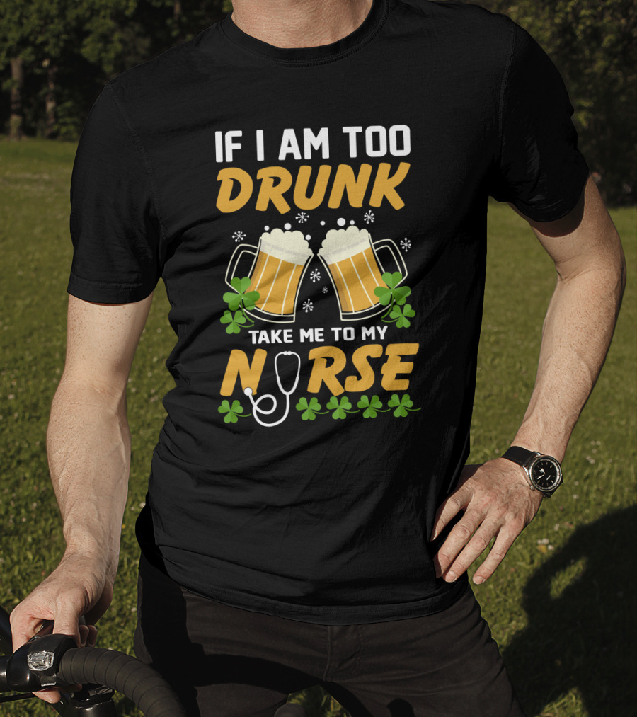 If I Am Too Drunk Take Me To My Nurse Patrick's Day Beer Mugs And Shamrocks T-Shirt