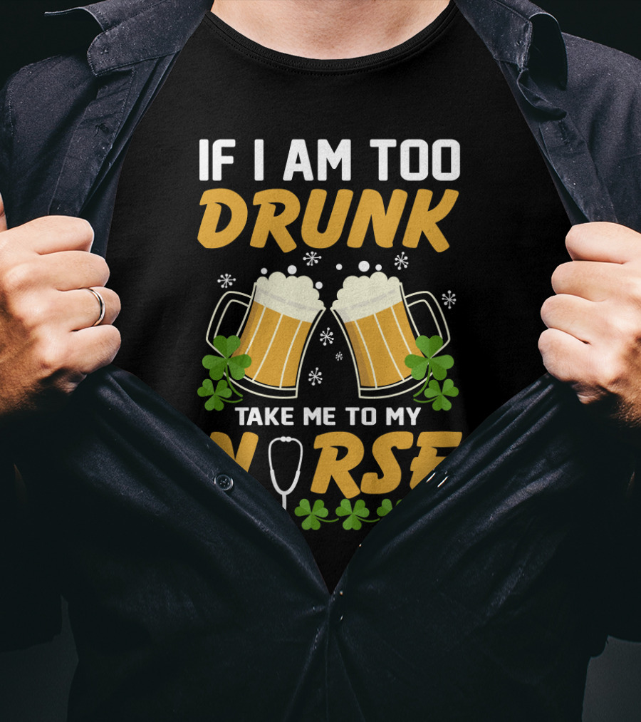 If I Am Too Drunk Take Me To My Nurse Patrick's Day Beer Mugs And Shamrocks T-Shirt