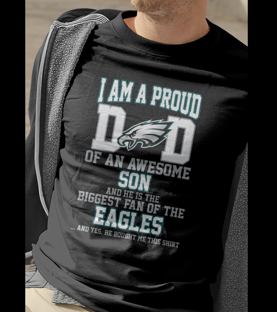 I Am A Proud Dad Of An Awesome Son And He Is The Biggest Fan Of The Philadelphia Eagles T-Shirt